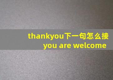 thankyou下一句怎么接you are welcome